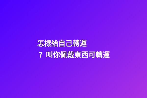 怎樣給自己轉運？叫你佩戴東西可轉運